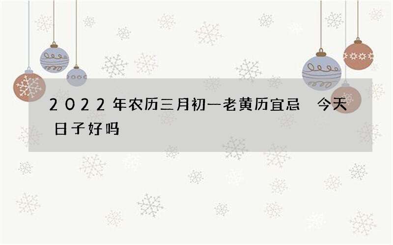 2022年农历三月初一老黄历宜忌 今天日子好吗